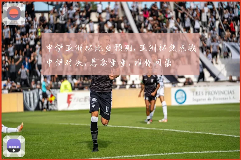 中伊亚洲杯比分预测,亚洲杯焦点战中伊对决,悬念重重,谁将问鼎