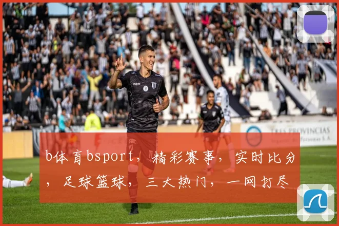b体育bsport，精彩赛事，实时比分，足球篮球，三大热门，一网打尽