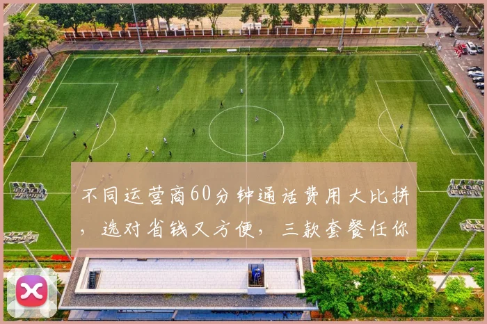 不同运营商60分钟通话费用大比拼，选对省钱又方便，三款套餐任你选，快来看看吧