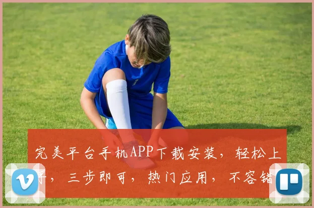 完美平台手机APP下载安装，轻松上手，三步即可，热门应用，不容错过，立即体验