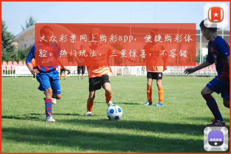 大众彩票网上购彩app，便捷购彩体验，热门玩法，三重惊喜，不容错过