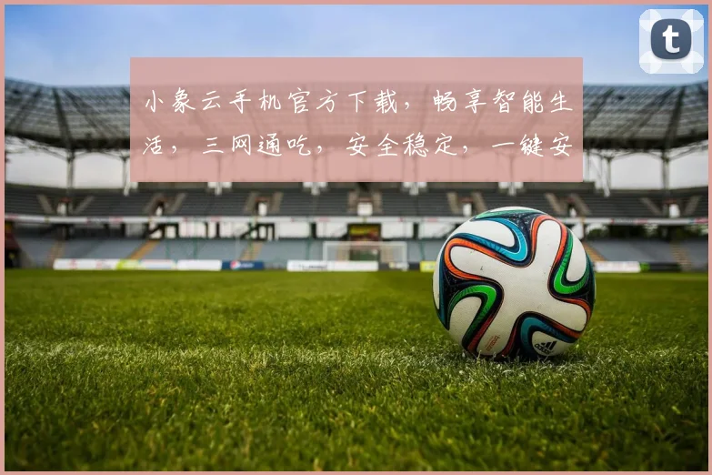 小象云手机官方下载，畅享智能生活，三网通吃，安全稳定，一键安装，轻松体验