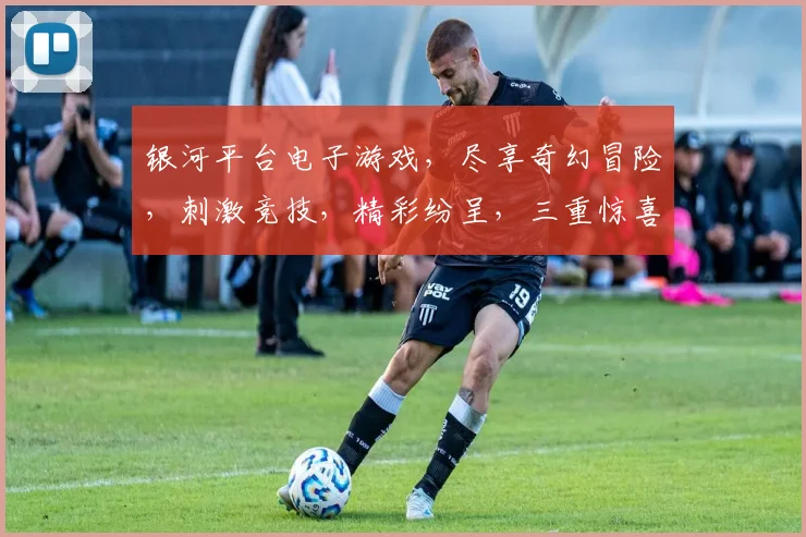 银河平台电子游戏，尽享奇幻冒险，刺激竞技，精彩纷呈，三重惊喜等你来