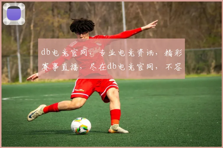 db电竞官网，专业电竞资讯，精彩赛事直播，尽在db电竞官网，不容错过