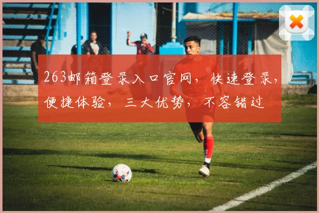 263邮箱登录入口官网，快速登录，便捷体验，三大优势，不容错过