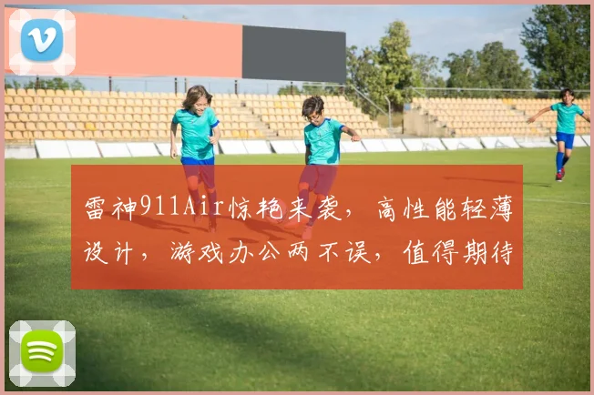 雷神911Air惊艳来袭，高性能轻薄设计，游戏办公两不误，值得期待