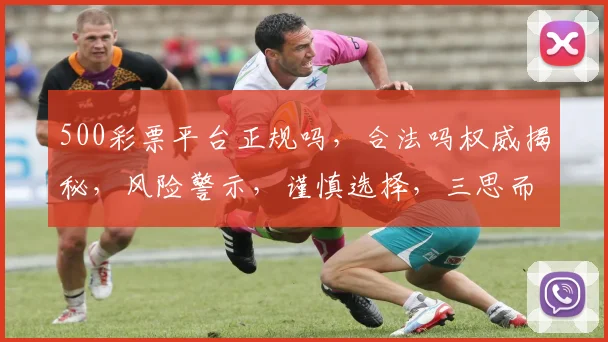 500彩票平台正规吗，合法吗权威揭秘，风险警示，谨慎选择，三思而后行。