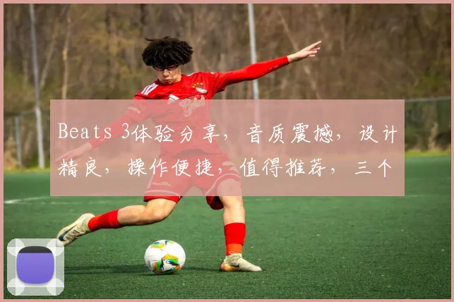 Beats 3体验分享，音质震撼，设计精良，操作便捷，值得推荐，三个亮点，不容错过