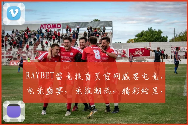 RAYBET雷竞技首页官网威客电竞，电竞盛宴，竞技潮流，精彩纷呈，一网打尽