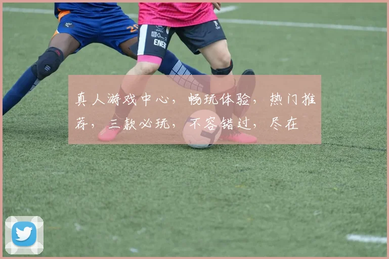真人游戏中心，畅玩体验，热门推荐，三款必玩，不容错过，尽在