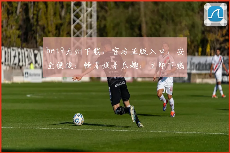 bet9九州下载，官方正版入口，安全便捷，畅享娱乐乐趣，立即下载体验