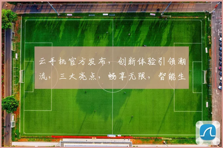 云手机官方发布，创新体验引领潮流，三大亮点，畅享无限，智能生活新选择，不容错过