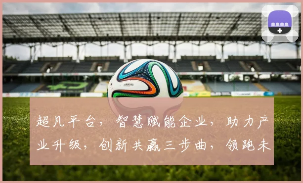 超凡平台，智慧赋能企业，助力产业升级，创新共赢三步曲，领跑未来数字经济时代