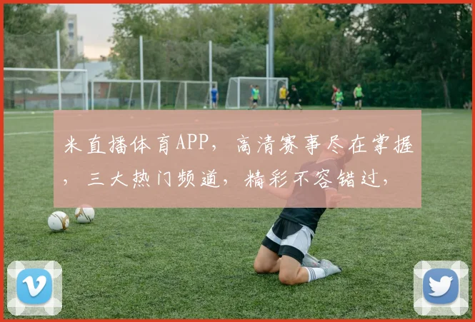 米直播体育APP，高清赛事尽在掌握，三大热门频道，精彩不容错过，球迷必备