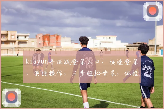kiayun手机版登录入口，快速登录，便捷操作，三步轻松登录，体验无忧