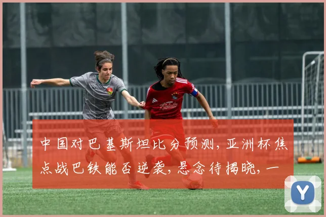 中国对巴基斯坦比分预测,亚洲杯焦点战巴铁能否逆袭,悬念待揭晓,一触即发