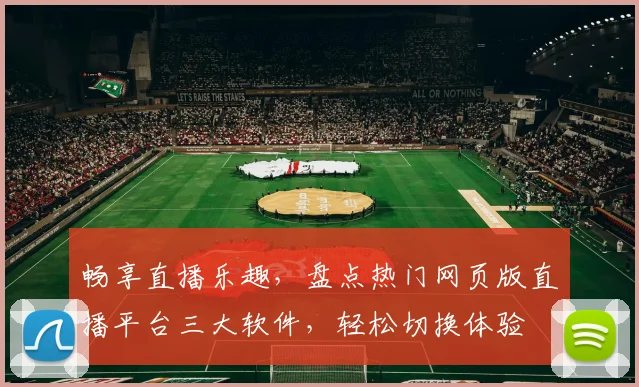 畅享直播乐趣，盘点热门网页版直播平台三大软件，轻松切换体验