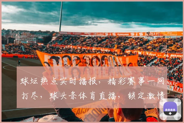 球坛热点实时播报，精彩赛事一网打尽，球头条体育直播，锁定激情瞬间，不容错过