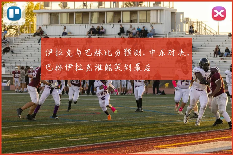 伊拉克与巴林比分预测,中东对决,巴林伊拉克谁能笑到最后